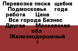 Перевозка песка, щебня Подмосковье, 2 года работа.  › Цена ­ 3 760 - Все города Бизнес » Другое   . Московская обл.,Железнодорожный г.